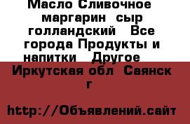 Масло Сливочное ,маргарин ,сыр голландский - Все города Продукты и напитки » Другое   . Иркутская обл.,Саянск г.